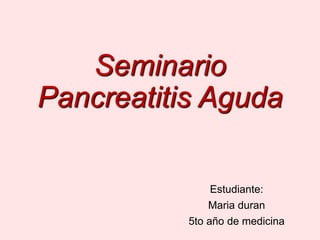 Seminario
Pancreatitis Aguda
Estudiante:
Maria duran
5to año de medicina
 