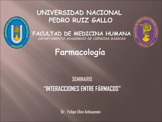 Farmacología UNIVERSIDAD NACIONAL  PEDRO RUIZ GALLO SEMINARIO “ INTERACCIONES ENTRE FÁRMACOS” Dr.  Felipe Ulco Anhuamán FACULTAD DE MEDICINA HUMANA DEPARTAMENTO ACADÉMICO DE CIENCIAS BÁSICAS 