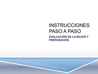 INSTRUCCIONES
PASO A PASO
EVALUACIÓN DE LA MUJER Y
PREPARACIÓN
 