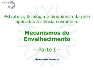 Estrutura, fisiologia e bioquímica da pele
aplicadas à ciência cosmética.
Alexandre Ferreira
Mecanismos do
Envelhecimento
- Parte I -
 