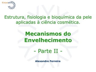 Estrutura, fisiologia e bioquímica da pele
aplicadas à ciência cosmética.
Alexandre Ferreira
Mecanismos do
Envelhecimento
- Parte II -
 