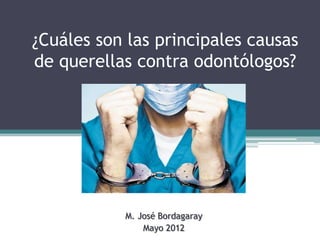 ¿Cuáles son las principales causas
de querellas contra odontólogos?




           M. José Bordagaray
               Mayo 2012
 