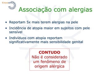 Associação com alergias
• Reportam 5x mais terem alergias na pele
• Incidência de atopia maior em sujeitos com pele
sensível
• Indivíduos com atopia reportam
significativamente mais sensibilidade genital
CONTUDO
Não é considerado
um fenômeno de
origem alérgica
 