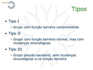 Tipos
• Tipo I
– Grupo com função barreira comprometida
• Tipo II
– Grupo com função barreira normal, mas com
mudanças imunológicas
• Tipo III
– Grupo pseudo-saudável, sem mudanças
imunológicas e na função barreira
 