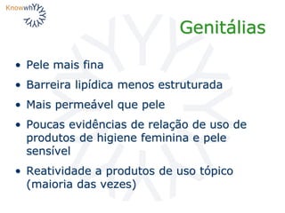 Genitálias
• Pele mais fina
• Barreira lipídica menos estruturada
• Mais permeável que pele
• Poucas evidências de relação de uso de
produtos de higiene feminina e pele
sensível
• Reatividade a produtos de uso tópico
(maioria das vezes)
 
