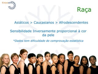 Raça
Asiáticos > Caucasianos > Afrodescendentes
Sensibilidade Inversamente proporcional à cor
da pele
*Dados tem dificuldade de comprovação estatística
 