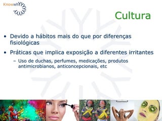 Cultura
• Devido a hábitos mais do que por diferenças
fisiológicas
• Práticas que implica exposição a diferentes irritantes
– Uso de duchas, perfumes, medicações, produtos
antimicrobianos, anticoncepcionais, etc
 