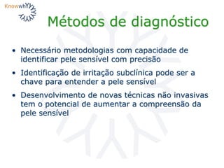 Métodos de diagnóstico
• Necessário metodologias com capacidade de
identificar pele sensível com precisão
• Identificação de irritação subclínica pode ser a
chave para entender a pele sensível
• Desenvolvimento de novas técnicas não invasivas
tem o potencial de aumentar a compreensão da
pele sensível
 
