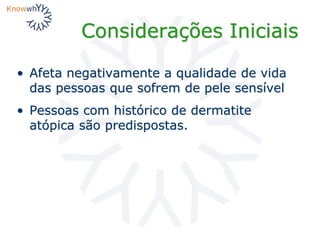 Considerações Iniciais
• Afeta negativamente a qualidade de vida
das pessoas que sofrem de pele sensível
• Pessoas com histórico de dermatite
atópica são predispostas.
 