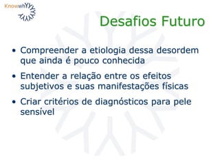 Desafios Futuro
• Compreender a etiologia dessa desordem
que ainda é pouco conhecida
• Entender a relação entre os efeitos
subjetivos e suas manifestações físicas
• Criar critérios de diagnósticos para pele
sensível
 