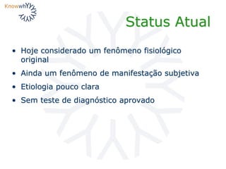 Status Atual
• Hoje considerado um fenômeno fisiológico
original
• Ainda um fenômeno de manifestação subjetiva
• Etiologia pouco clara
• Sem teste de diagnóstico aprovado
 