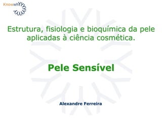 Estrutura, fisiologia e bioquímica da pele
aplicadas à ciência cosmética.
Alexandre Ferreira
Pele Sensível
 