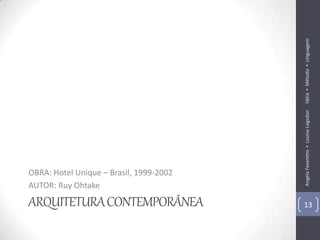 Idéia ▪ Método ▪ Linguagem
                                         Angela Favaretto ▪ Louise Logsdon
OBRA: Hotel Unique – Brasil, 1999-2002
AUTOR: Ruy Ohtake

ARQUITETURA CONTEMPORÂNEA                13
 