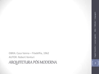 Idéia ▪ Método ▪ Linguagem
                                      Angela Favaretto ▪ Louise Logsdon
OBRA: Casa Vanna – Filadélfia, 1962
AUTOR: Robert Venturi

ARQUITETURA PÓS MODERNA                       2
 