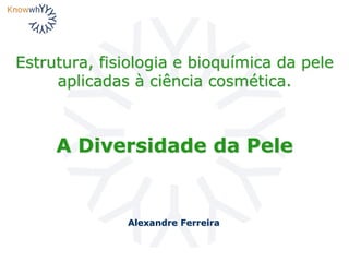 Estrutura, fisiologia e bioquímica da pele
aplicadas à ciência cosmética.
Alexandre Ferreira
A Diversidade da Pele
 