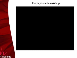 Tipos de Negócios Loja de SexShop tradicional Centros e locais movimentados Homens  produtos tradicionais Loja Boutique Erótica Bairros nobres Mulheres  produtos modernos Loja de SexShop virtual Preço melhor Mix de produtos amplo 51% mulheres Lounge SexShop Lojas de lingerie, perfumes e  Presentes. Espaço sensual, linha “light”. 88% mulheres Sexshop na Sacola Mix segmentado Catalogo ou reunião Muito carisma e experiência. 95% mulheres Sexshop Agregada Estabelecimentos que mantem um estoque para os freqüentadores.  Saunas, boates, etc. 95% homens Sexshop no Motel Menu de produtos pequeno frequência: casais Sexshop 2.0 Venda de produtos através de redes sociais. Orkut, twitter, etc. sem estatísticas Sexshop Exclusivíssimo Venda em clube de compras exclusivos. Por tempo limitado. Sem estatísticas.  