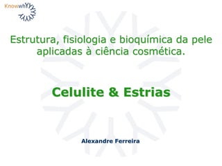 Estrutura, fisiologia e bioquímica da pele
aplicadas à ciência cosmética.
Alexandre Ferreira
Celulite & Estrias
 