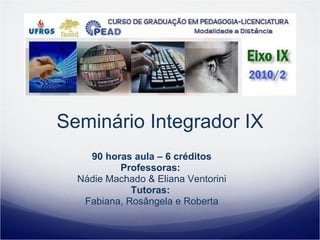 Seminário Integrador IX 90 horas aula – 6 créditos Professoras:  Nádie Machado & Eliana Ventorini Tutoras:  Fabiana, Rosângela e Roberta 