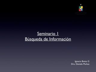Seminario 1
Búsqueda de Información



                             Ignacio Botto G
                          Dra. Daniela Muñoz
 