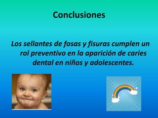 Conclusiones

Los sellantes de fosas y fisuras cumplen un
  rol preventivo en la aparición de caries
       dental en niños y adolescentes.
 
