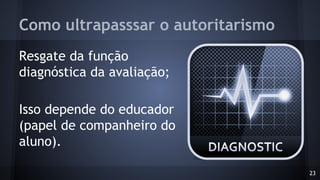 Como ultrapasssar o autoritarismo
Resgate da função
diagnóstica da avaliação;
Isso depende do educador
(papel de companheiro do
aluno).
23
 