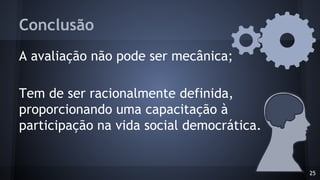 Conclusão
A avaliação não pode ser mecânica;
Tem de ser racionalmente definida,
proporcionando uma capacitação à
participação na vida social democrática.
25
 