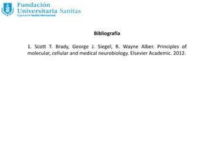Bibliografía
1. Scott T. Brady, George J. Siegel, R. Wayne Alber. Principles of
molecular, cellular and medical neurobiology. Elsevier Academic. 2012.
 