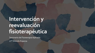 Intervención y
reevaluación
fisioterapéutica
Seminario de Fisioterapia Aplicada
LFT Brenda Esparza
 