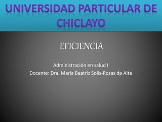 EFICIENCIA
Administración en salud I
Docente: Dra. María Beatriz Solis-Rosas de Aita
 