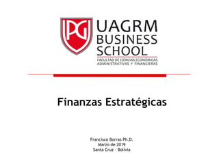 Francisco Borras Ph.D.
Marzo de 2019
Santa Cruz - Bolivia
Finanzas Estratégicas
 