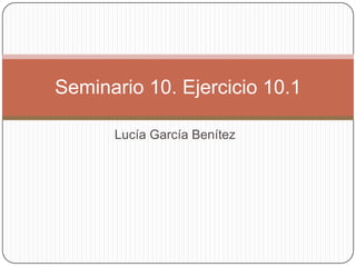 Lucía García Benítez
Seminario 10. Ejercicio 10.1
 
