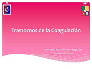 Trastornos de la Coagulación


             Seminario N°10 Clínica Integral 2012
                   Francisca Velásquez
 
