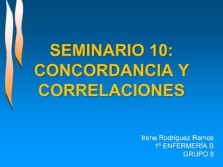 SEMINARIO 10:
CONCORDANCIA Y
CORRELACIONES
Irene Rodríguez Ramos
1º ENFERMERÍA B
GRUPO 8
 
