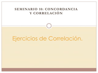 SEMINARIO 10: CONCORDANCIA
Y CORRELACIÓN
Ejercicios de Correlación.
 