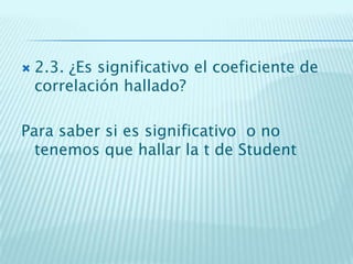  2.3. ¿Es significativo el coeficiente de
correlación hallado?
Para saber si es significativo o no
tenemos que hallar la t de Student
 