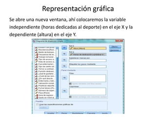 Representación gráfica
Se abre una nueva ventana, ahí colocaremos la variable
independiente (horas dedicadas al deporte) en el eje X y la
dependiente (altura) en el eje Y.
 