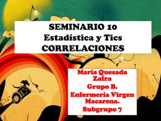 SEMINARIO 10
Estadística y Tics
CORRELACIONES
María Quesada
Zafra
Grupo B.
Enfermería Virgen
Macarena.
Subgrupo 7
 