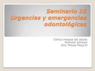 Seminario 10
Urgencias y emergencias
odontológicas
Clínica integral del adulto
Rommel Johnson
Dra. Milena Moya M
 
