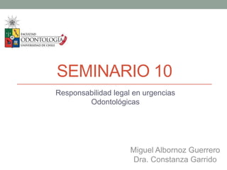 SEMINARIO 10
Responsabilidad legal en urgencias
Odontológicas
Miguel Albornoz Guerrero
Dra. Constanza Garrido
 
