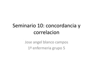 Seminario 10: concordancia y
correlacion
Jose angel blanco campos
1º enfermeria grupo 5
 