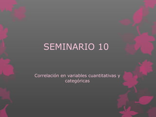 SEMINARIO 10
Correlación en variables cuantitativas y
categóricas
 
