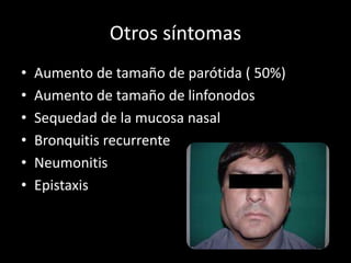 Otros síntomas
• Aumento de tamaño de parótida ( 50%)
• Aumento de tamaño de linfonodos
• Sequedad de la mucosa nasal
• Bronquitis recurrente
• Neumonitis
• Epistaxis
 