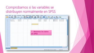 Comprobamos si las variables se
distribuyen normalmente en SPSS
1. Metemos los datos
en SPSS
 