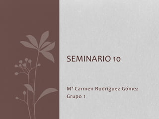 Mª Carmen Rodríguez Gómez
Grupo 1
SEMINARIO 10
 