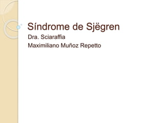 Síndrome de Sjëgren
Dra. Sciaraffia
Maximiliano Muñoz Repetto
 