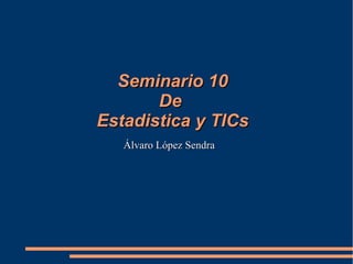 Seminario 10Seminario 10
DeDe
Estadistica y TICsEstadistica y TICs
Álvaro López SendraÁlvaro López Sendra
 