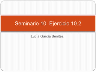 Lucía García Benítez
Seminario 10. Ejercicio 10.2
 