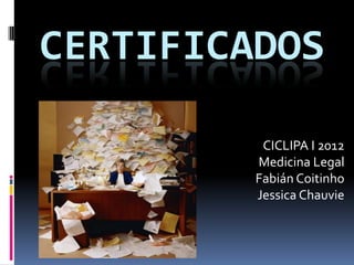 CERTIFICADOS

          CICLIPA I 2012
         Medicina Legal
         Fabián Coitinho
         Jessica Chauvie
 