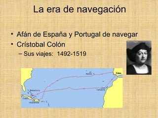 La era de navegación

• Afán de España y Portugal de navegar
• Crístobal Colón
  – Sus viajes: 1492-1519
 