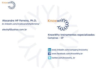 KnowWhy treinamentos especializados
Alexandre HP Ferreira, Ph.D.
www.linkedin.com/company/knowwhy
alexhpf@yahoo.com.br
Campinas - SP
www.facebook.com/KnowWhy.br
twitter.com/knowwhy_br
br.linkedin.com/in/alexandrehpferreira/
 